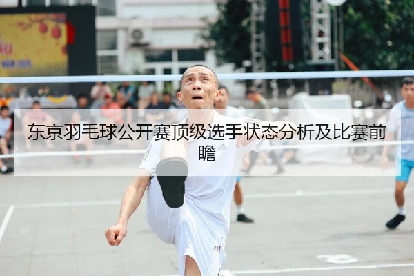 东京羽毛球公开赛顶级选手状态分析及比赛前瞻