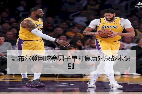 温布尔登网球赛男子单打焦点对决战术识别